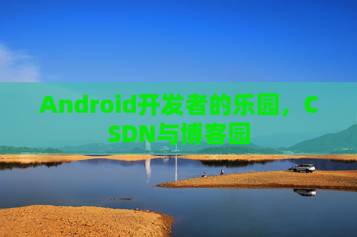 Android开发者的乐园，CSDN与博客园