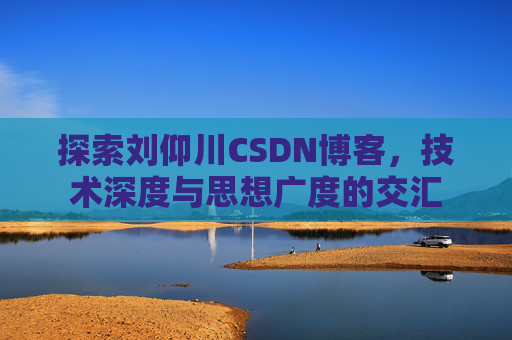 探索刘仰川CSDN博客，技术深度与思想广度的交汇