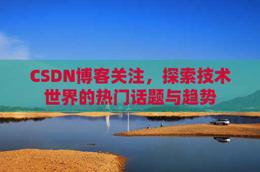 CSDN博客关注，探索技术世界的热门话题与趋势