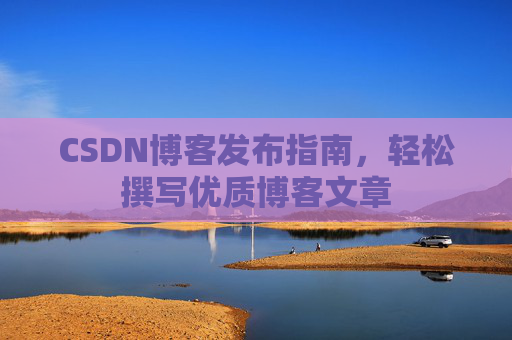 CSDN博客发布指南，轻松撰写优质博客文章