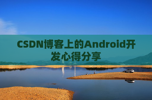 CSDN博客上的Android开发心得分享 CSDN博客上的Android开发心得分享