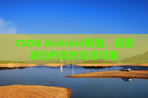 CSDN Android博客，探索移动开发的无限可能
