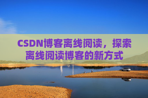 CSDN博客离线阅读,探索离线阅读博客的新方式